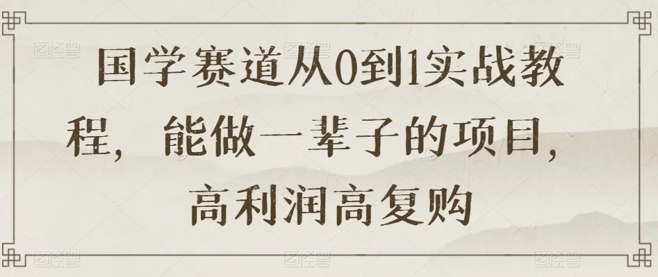 国学赛道从 0 到 1 实战教程，能做一辈子的项目，高利润高复购宝哥轻创业_网络项目库_分享创业资讯_最新免费网络项目资源宝哥网创项目库