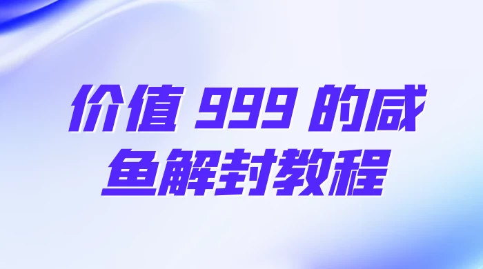 价值 999 的咸鱼解封教程宝哥轻创业_网络项目库_分享创业资讯_最新免费网络项目资源宝哥网创项目库