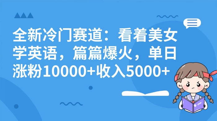 全新冷门赛道：看着美女学英语，篇篇爆火，单日涨粉 10000+ 收入 5000+宝哥轻创业_网络项目库_分享创业资讯_最新免费网络项目资源宝哥网创项目库