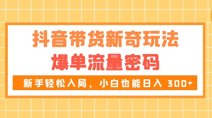 抖音带货新奇玩法，爆单流量密码，新手轻松入局，小白也能日入 300+宝哥轻创业_网络项目库_分享创业资讯_最新免费网络项目资源宝哥网创项目库