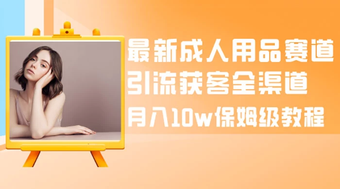 最新成人用品赛道引流获客全渠道，月入 10w 保姆级教程宝哥轻创业_网络项目库_分享创业资讯_最新免费网络项目资源宝哥网创项目库