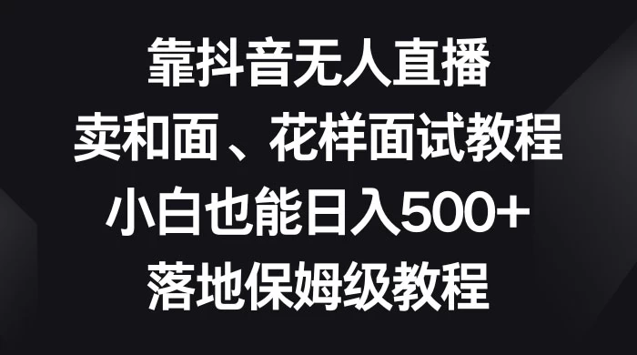 靠抖音无人直播，卖和面、花样面试教程，小白也能日入 500+，落地保姆级教程宝哥轻创业_网络项目库_分享创业资讯_最新免费网络项目资源宝哥网创项目库