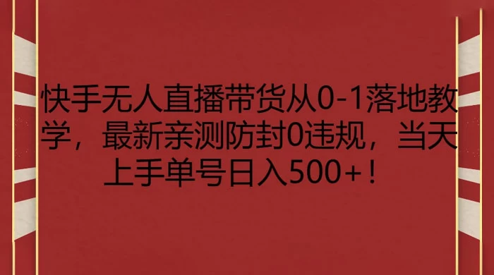 快手无人直播带货从 0-1 落地教学，最新亲测防封 0 违规，当天上手单号日入 500+宝哥轻创业_网络项目库_分享创业资讯_最新免费网络项目资源宝哥网创项目库