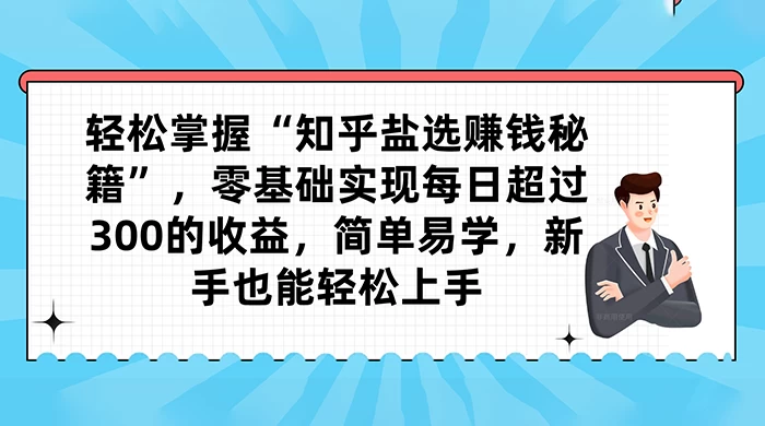 轻松掌握“知乎盐选赚钱秘籍”，零基础实现每日超过 300 的收益，简单易学，新手也能轻松上手宝哥轻创业_网络项目库_分享创业资讯_最新免费网络项目资源宝哥网创项目库