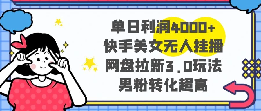 单日利润 4000+ 快手美女无人挂播，网盘拉新 3.0 玩法，男粉转化超高宝哥轻创业_网络项目库_分享创业资讯_最新免费网络项目资源宝哥网创项目库