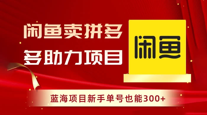 闲鱼卖拼多多助力项目，蓝海项目新手单号也能 300+宝哥轻创业_网络项目库_分享创业资讯_最新免费网络项目资源宝哥网创项目库