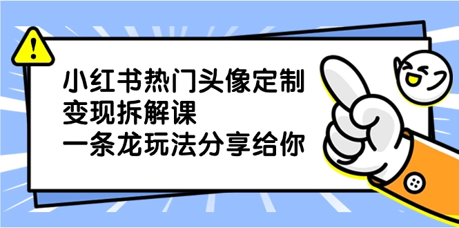 小红书热门头像定制变现拆解课，一条龙玩法分享给你宝哥轻创业_网络项目库_分享创业资讯_最新免费网络项目资源宝哥网创项目库