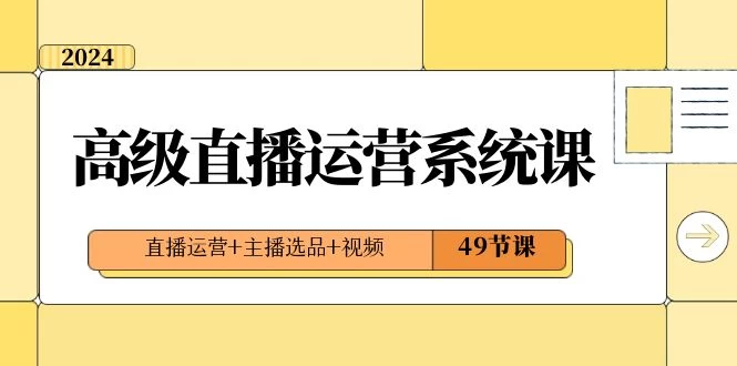 2024 高级直播 · 运营系统课，直播运营+主播选品+视频（49节课）宝哥轻创业_网络项目库_分享创业资讯_最新免费网络项目资源宝哥网创项目库