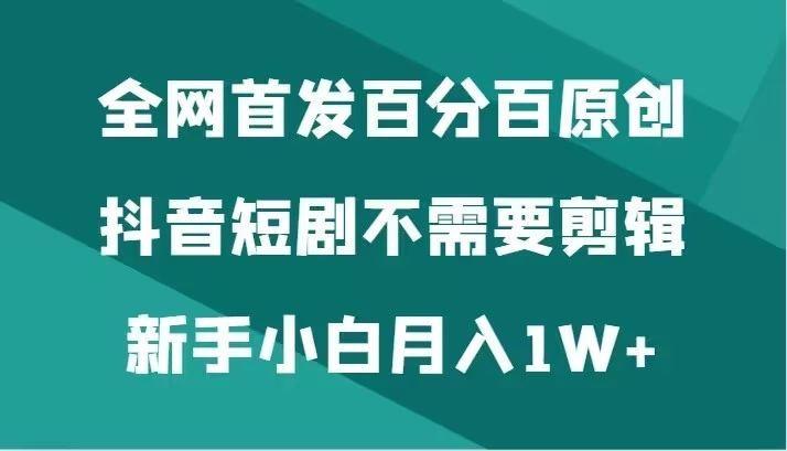 全网首发 百分百原创，抖音短剧不需要剪辑新手小白月入1W+宝哥轻创业_网络项目库_分享创业资讯_最新免费网络项目资源宝哥网创项目库