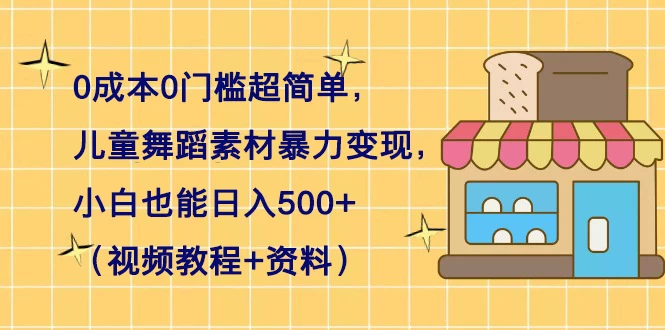 0 成本 0 门槛超简单，儿童舞蹈素材暴力变现，小白也能日入 500+（视频教程+资料）宝哥轻创业_网络项目库_分享创业资讯_最新免费网络项目资源宝哥网创项目库