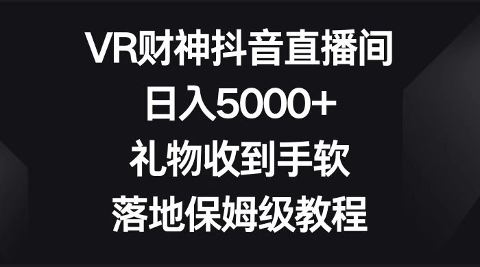 VR 财神抖音直播间，日入 5000+，礼物收到手软，落地保姆级教程宝哥轻创业_网络项目库_分享创业资讯_最新免费网络项目资源宝哥网创项目库