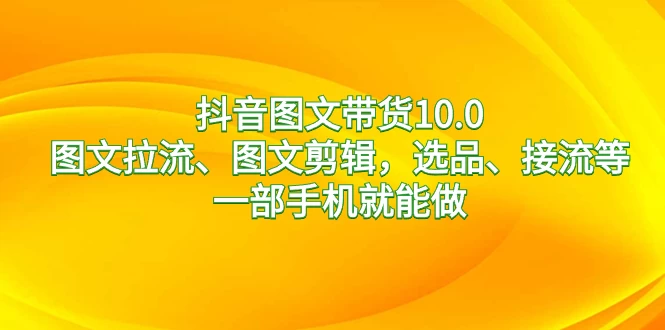 抖音图文带货 10.0，图文拉流、图文剪辑，选品、接流等，一部手机就能做宝哥轻创业_网络项目库_分享创业资讯_最新免费网络项目资源宝哥网创项目库