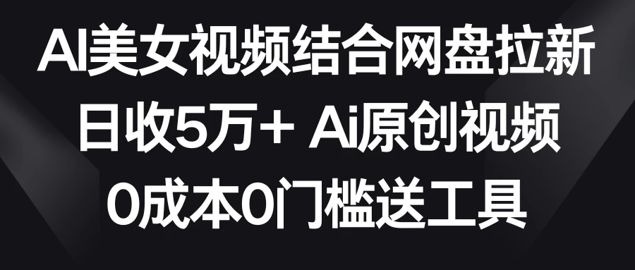 AI美女视频结合网盘拉新，日收5万+ 两分钟一条Ai原创视频，0成本0门槛送工具宝哥轻创业_网络项目库_分享创业资讯_最新免费网络项目资源宝哥网创项目库