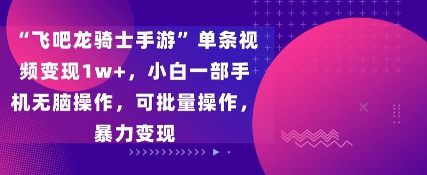 “飞吧龙骑士手游”单条视频变现1w+，小白一部手机无脑操作，可批量操作，暴力变现宝哥轻创业_网络项目库_分享创业资讯_最新免费网络项目资源宝哥网创项目库