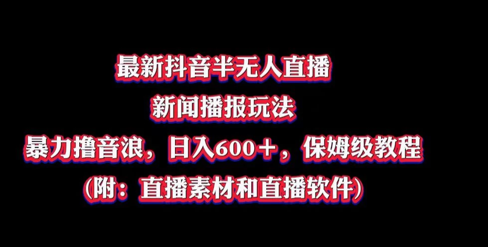 最新抖音半无人直播新闻播报玩法，暴力撸音浪，日入600＋，保姆级教程，附：直播素材和直播软件宝哥轻创业_网络项目库_分享创业资讯_最新免费网络项目资源宝哥网创项目库