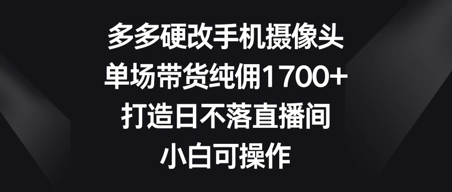 多多硬改手机摄像头，单场带货纯佣1700+，打造日不落直播间，小白可操作宝哥轻创业_网络项目库_分享创业资讯_最新免费网络项目资源宝哥网创项目库