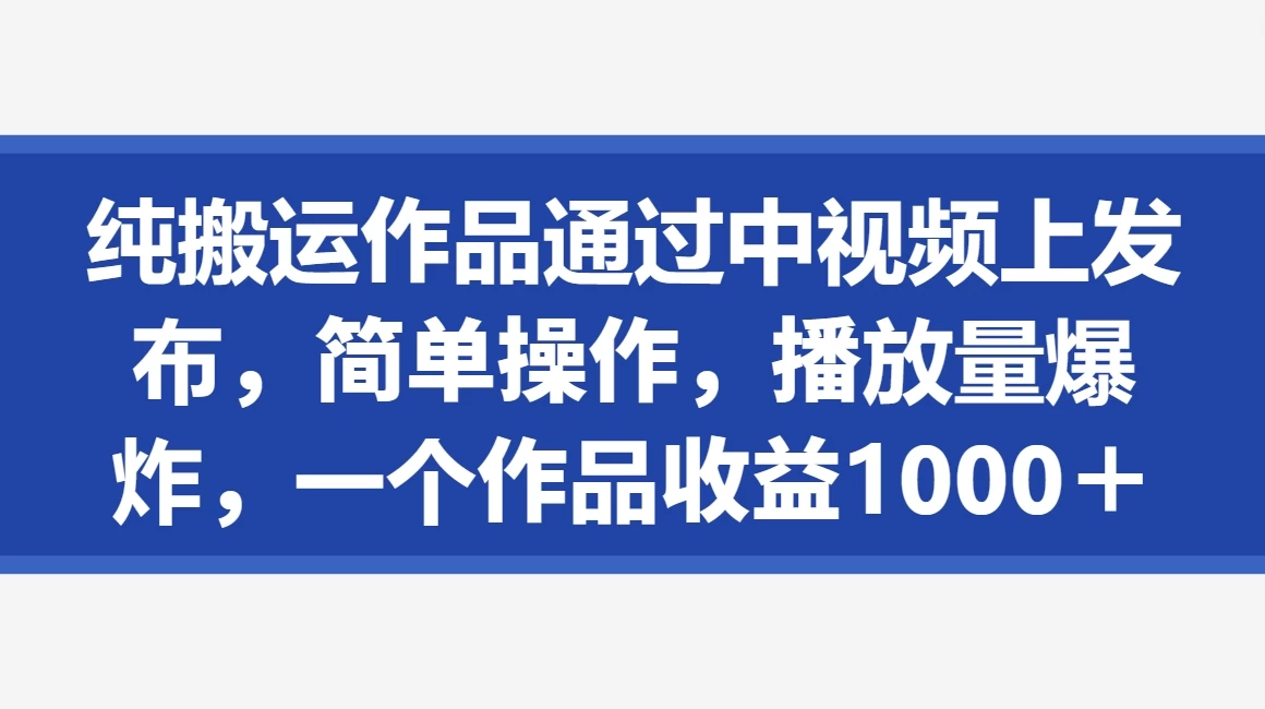 纯搬运作品通过中视频上发布，简单操作，播放量爆炸，一个作品收益1000＋宝哥轻创业_网络项目库_分享创业资讯_最新免费网络项目资源宝哥网创项目库