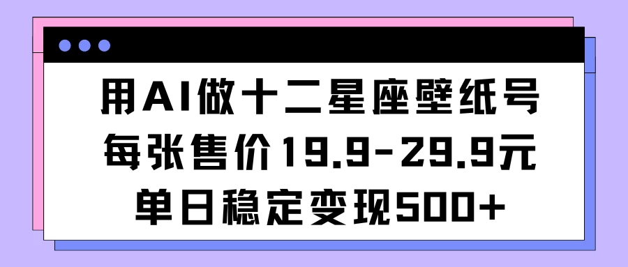 用AI做十二星座壁纸号每张售价19元单日变现500适合小白操作宝哥轻创业_网络项目库_分享创业资讯_最新免费网络项目资源宝哥网创项目库