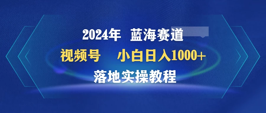 2024年蓝海赛道 视频号 小白日入1000+ 落地实操教程宝哥轻创业_网络项目库_分享创业资讯_最新免费网络项目资源宝哥网创项目库