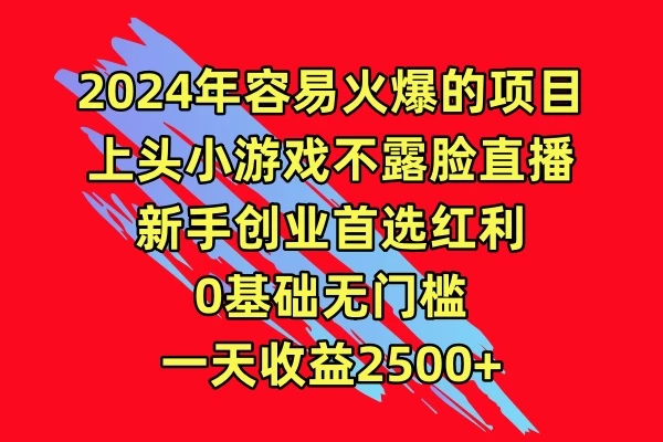 2024年容易火爆的项目，上头小游戏不露脸直播，新手创业首选红利，0基础无门槛，一天收益2500+宝哥轻创业_网络项目库_分享创业资讯_最新免费网络项目资源宝哥网创项目库