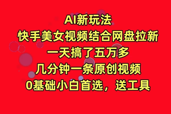 AI新玩法，快手美女视频结合网盘拉新，一天搞了五万多，几分钟一条原创视频，0基础小白首选，送工具宝哥轻创业_网络项目库_分享创业资讯_最新免费网络项目资源宝哥网创项目库