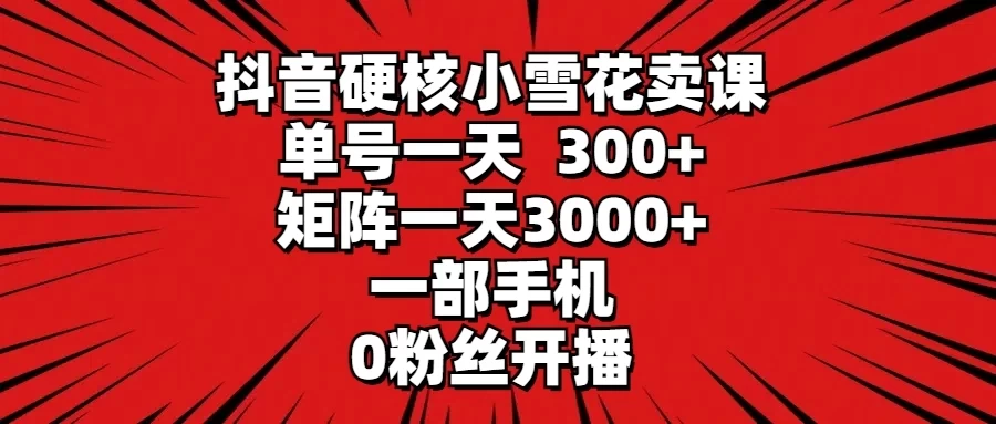 抖音硬核小雪花卖课，单号一天300+，矩阵一天3000+，一部手机0粉丝开播宝哥轻创业_网络项目库_分享创业资讯_最新免费网络项目资源宝哥网创项目库