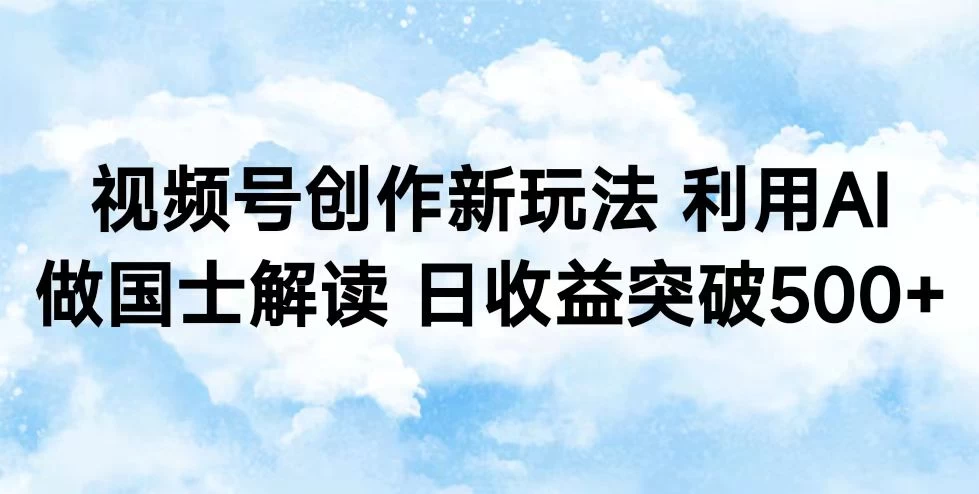 视频号创作新玩法 利用AI做国士解读 日收益突破500+宝哥轻创业_网络项目库_分享创业资讯_最新免费网络项目资源宝哥网创项目库