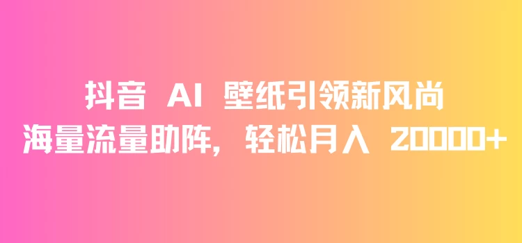 抖音 AI 壁纸引领新风尚，海量流量助阵，轻松月入 20000+，变现狂潮来袭宝哥轻创业_网络项目库_分享创业资讯_最新免费网络项目资源宝哥网创项目库