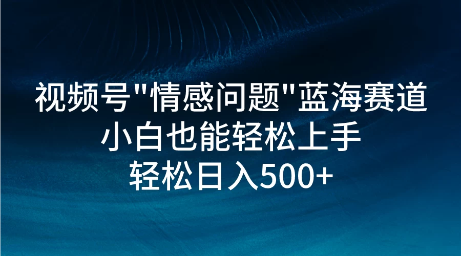 视频号"情感问题"蓝海赛道，小白可做，轻松日入500+宝哥轻创业_网络项目库_分享创业资讯_最新免费网络项目资源宝哥网创项目库