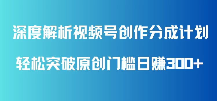 深度解析视频号创作分成计划，轻松突破原创门槛日赚300+，零基础也能上手的全方位项目教学！宝哥轻创业_网络项目库_分享创业资讯_最新免费网络项目资源宝哥网创项目库