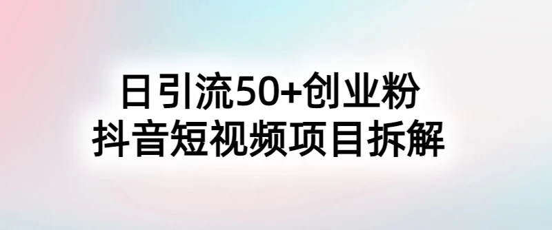 抖音短视频日引50+秘籍，项目拆解，引流创业粉的保姆级教程宝哥轻创业_网络项目库_分享创业资讯_最新免费网络项目资源宝哥网创项目库