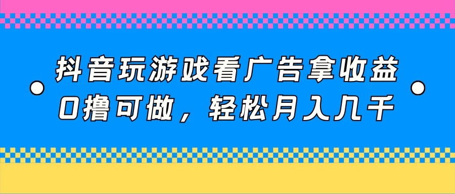 抖音玩游戏看广告拿收益，0撸可做，轻松月入几千宝哥轻创业_网络项目库_分享创业资讯_最新免费网络项目资源宝哥网创项目库