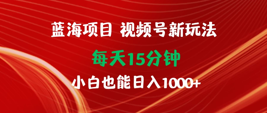 蓝海项目视频号新玩法 每天15分钟 小白也能日入1000+宝哥轻创业_网络项目库_分享创业资讯_最新免费网络项目资源宝哥网创项目库