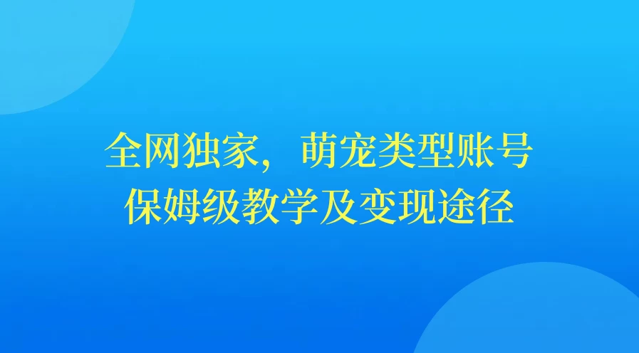 全网独家，萌宠类型账号，保姆级教学及变现途径宝哥轻创业_网络项目库_分享创业资讯_最新免费网络项目资源宝哥网创项目库