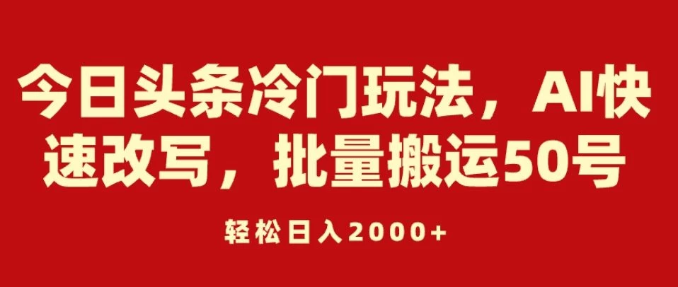 今日头条冷门玩法，AI快速改写，批量搬运50号，轻松日入2000+宝哥轻创业_网络项目库_分享创业资讯_最新免费网络项目资源宝哥网创项目库