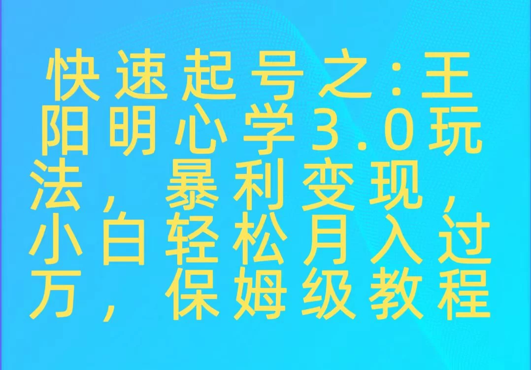 快速起号之：王阳明心学3.0玩法，暴力变现，小白轻松月入过万，保姆级教程宝哥轻创业_网络项目库_分享创业资讯_最新免费网络项目资源宝哥网创项目库