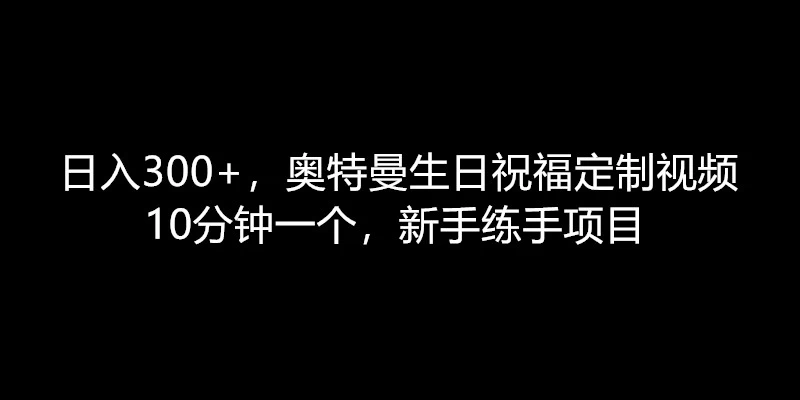 日入300+，奥特曼生日祝福定制视频，10分钟一个，新手练手项目宝哥轻创业_网络项目库_分享创业资讯_最新免费网络项目资源宝哥网创项目库