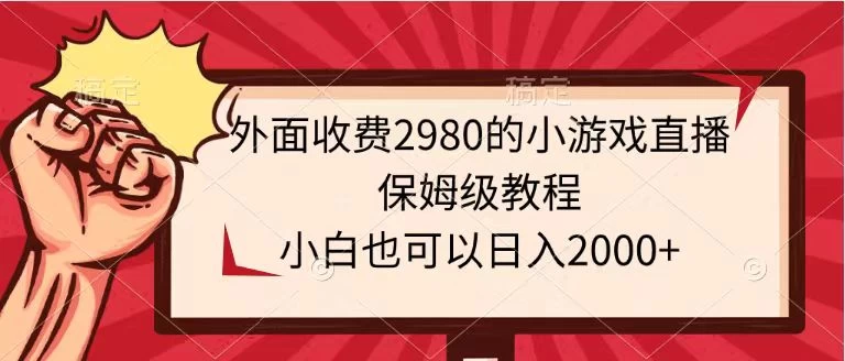 外面收费2980的小游戏直播保姆级教程，小白也可以日入2000+宝哥轻创业_网络项目库_分享创业资讯_最新免费网络项目资源宝哥网创项目库