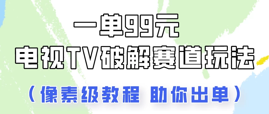 一单99，电视TV破解赛道玩法，像素级教程助你出单！宝哥轻创业_网络项目库_分享创业资讯_最新免费网络项目资源宝哥网创项目库