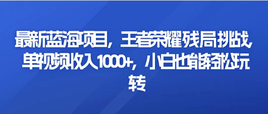 最新蓝海项目，王者荣耀残局挑战，单视频收入1000+，小白也能轻松玩转宝哥轻创业_网络项目库_分享创业资讯_最新免费网络项目资源宝哥网创项目库