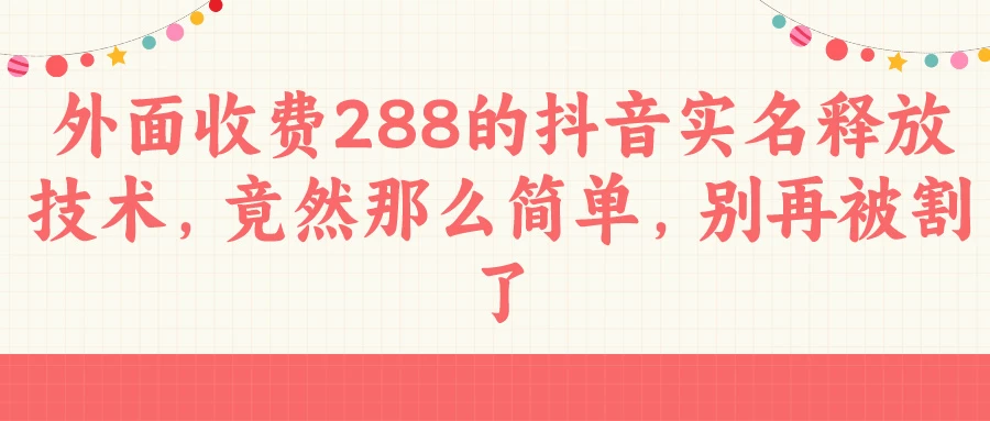 外面收费288的抖音实名释放技术，竟然那么简单，别再被割了宝哥轻创业_网络项目库_分享创业资讯_最新免费网络项目资源宝哥网创项目库