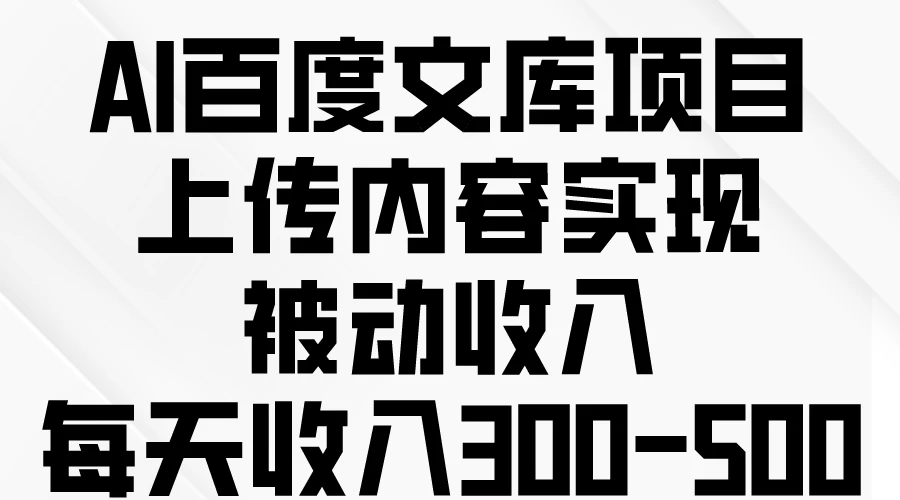 AI百度文库项目，上传内容实现被动收入，每天收入300-500宝哥轻创业_网络项目库_分享创业资讯_最新免费网络项目资源宝哥网创项目库