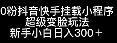 0粉抖音快手挂载小程序，超级变脸玩法，新手小白日入300+宝哥轻创业_网络项目库_分享创业资讯_最新免费网络项目资源宝哥网创项目库