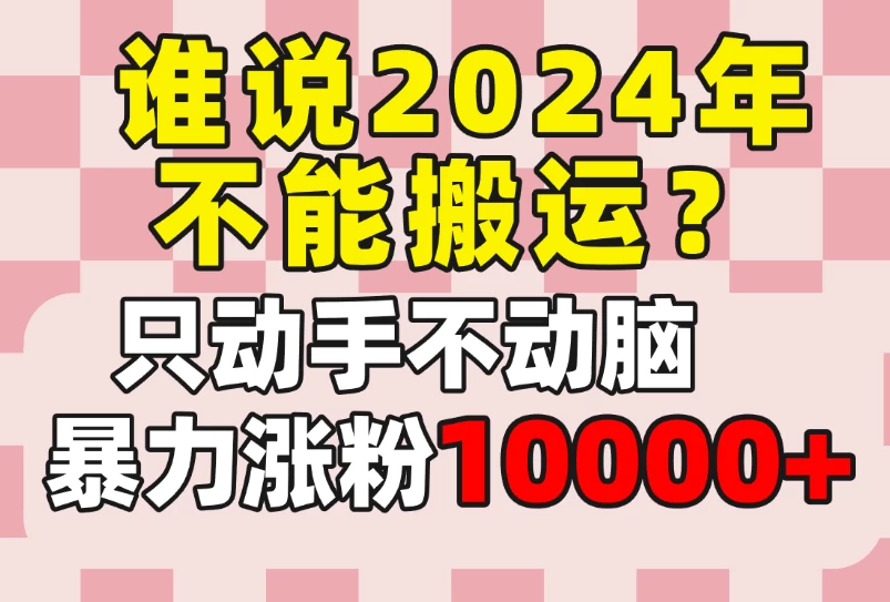 谁说2024年不能搬运？只动手不动脑，自媒体平台单月暴力涨粉10000+宝哥轻创业_网络项目库_分享创业资讯_最新免费网络项目资源宝哥网创项目库