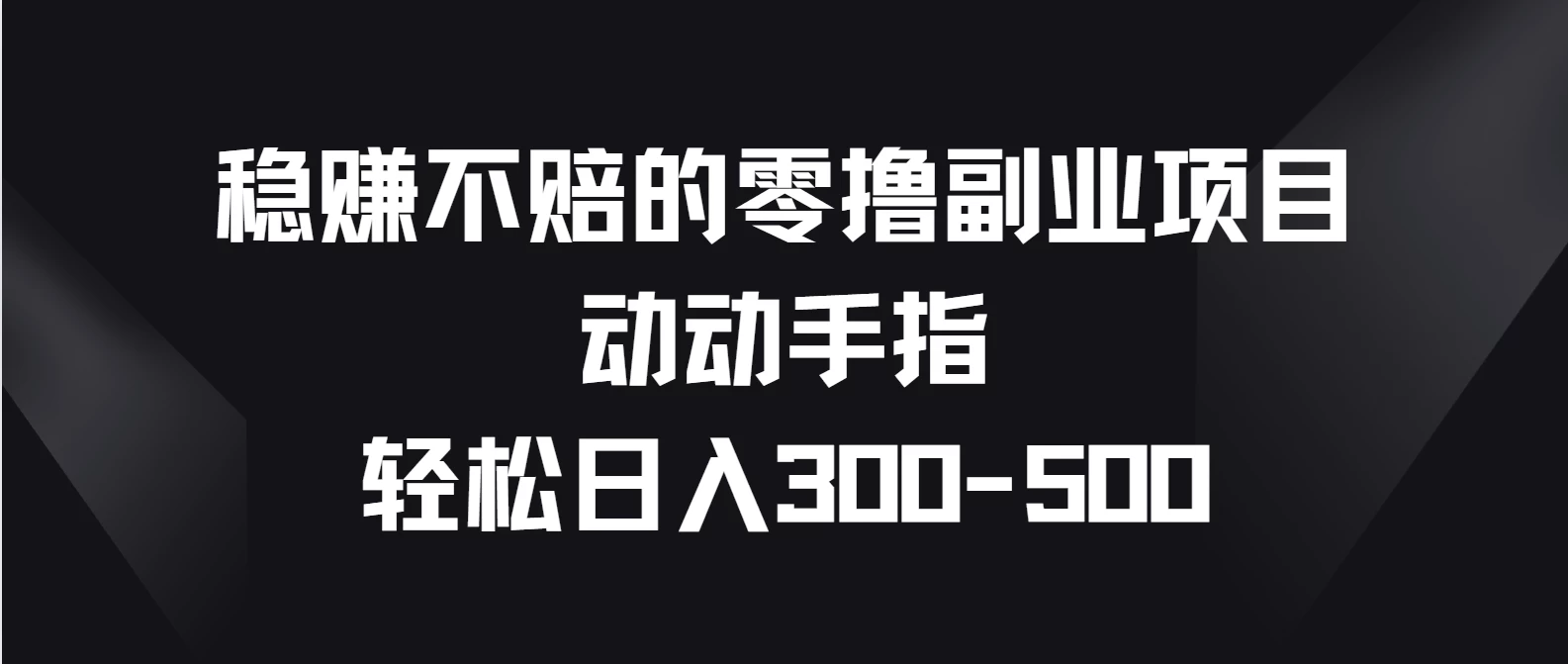 稳赚不赔的零撸副业项目，动动手指轻松日入300-500宝哥轻创业_网络项目库_分享创业资讯_最新免费网络项目资源宝哥网创项目库