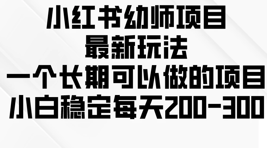 小红书幼师项目最新玩法，一个长期可以做的项目，小白稳定每天200-300宝哥轻创业_网络项目库_分享创业资讯_最新免费网络项目资源宝哥网创项目库