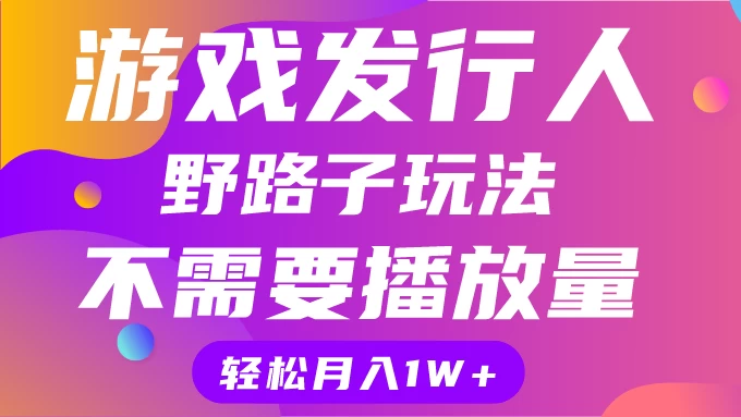 游戏发行人野路子玩法，打破播放量魔咒，月入1W+宝哥轻创业_网络项目库_分享创业资讯_最新免费网络项目资源宝哥网创项目库