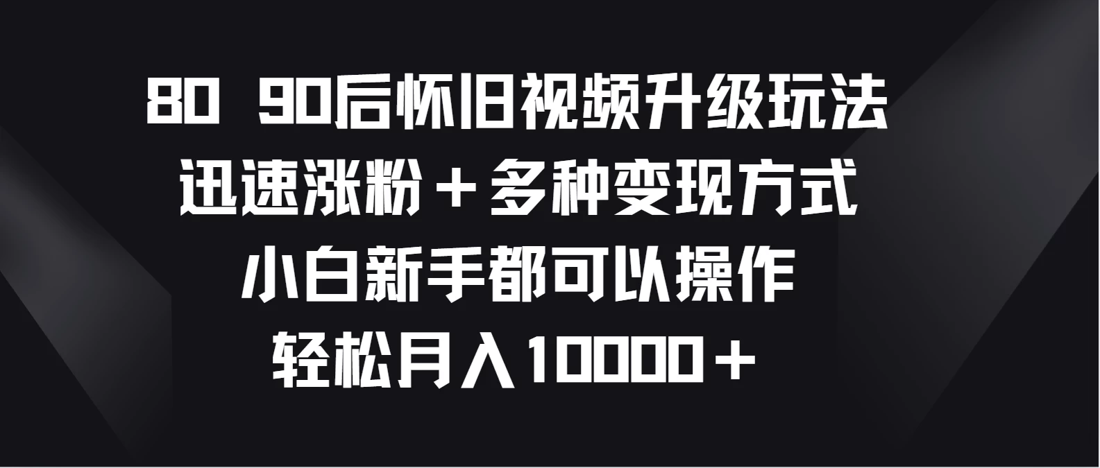 8090后怀旧视频升级玩法，迅速涨粉＋多种变现方式，小白新手都可以操作，轻松月入10000＋宝哥轻创业_网络项目库_分享创业资讯_最新免费网络项目资源宝哥网创项目库