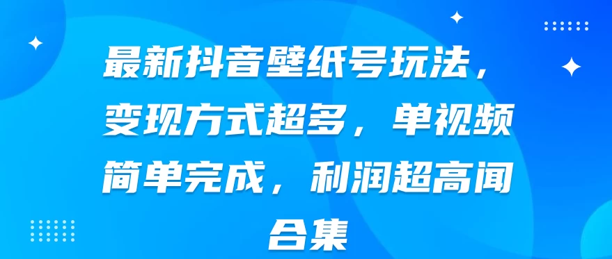 最新抖音壁纸号玩法，变现方式超多，单视频简单完成，利润超高宝哥轻创业_网络项目库_分享创业资讯_最新免费网络项目资源宝哥网创项目库