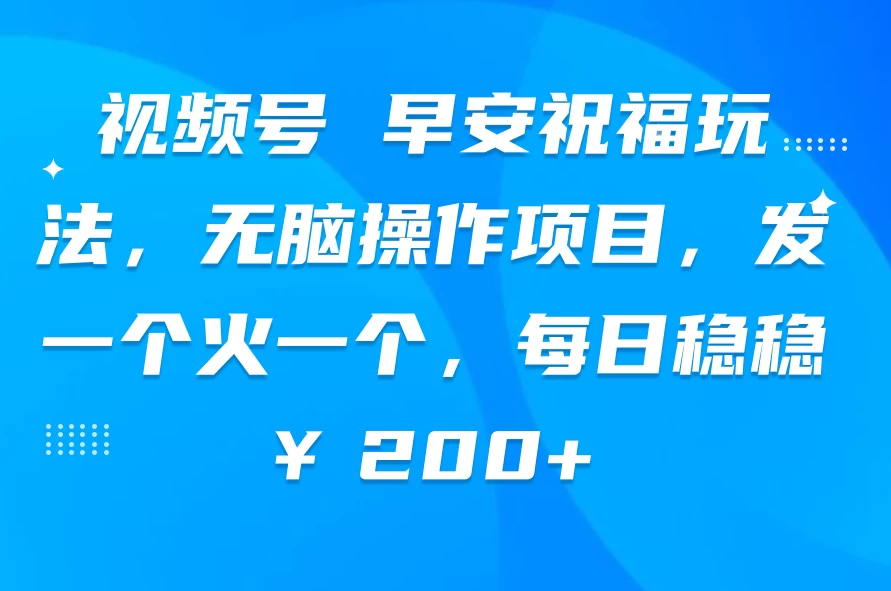 视频号 早安祝福玩法，无脑操作项目，发一个火一个，每日稳稳￥200+宝哥轻创业_网络项目库_分享创业资讯_最新免费网络项目资源宝哥网创项目库